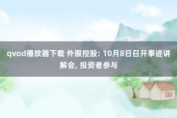 qvod播放器下载 外服控股: 10月8日召开事迹讲解会， 投资者参与