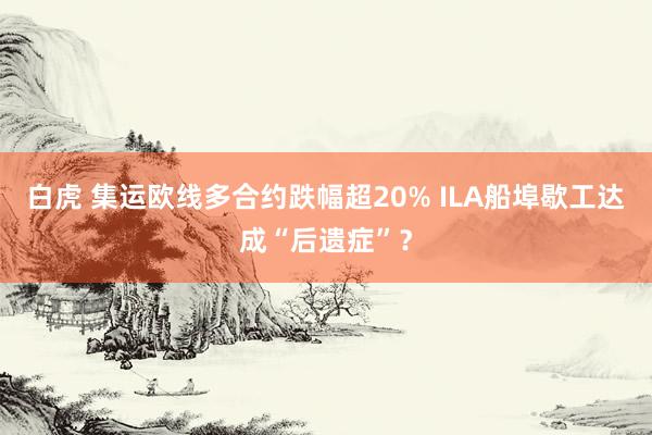 白虎 集运欧线多合约跌幅超20% ILA船埠歇工达成“后遗症”？