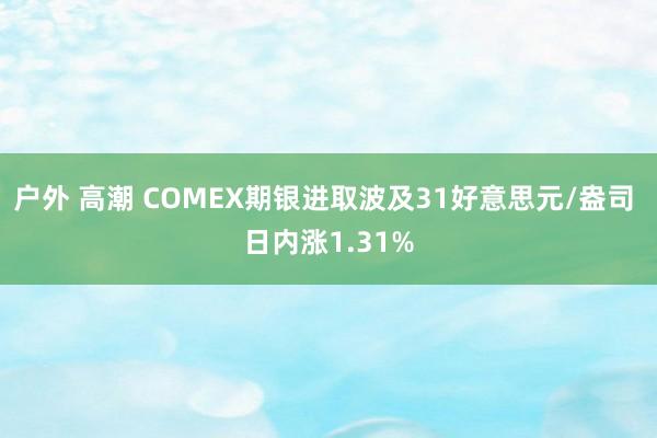 户外 高潮 COMEX期银进取波及31好意思元/盎司 日内涨1.31%