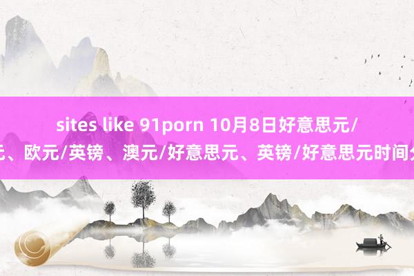 sites like 91porn 10月8日好意思元/日元、欧元/英镑、澳元/好意思元、英镑/好意思元时间分析