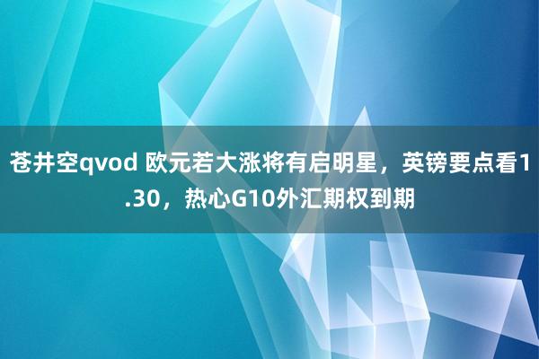 苍井空qvod 欧元若大涨将有启明星，英镑要点看1.30，热心G10外汇期权到期