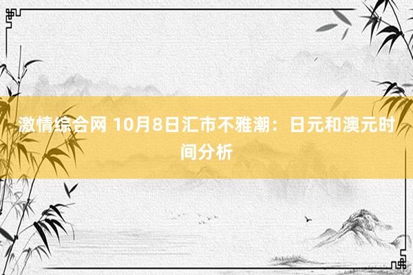 激情综合网 10月8日汇市不雅潮：日元和澳元时间分析