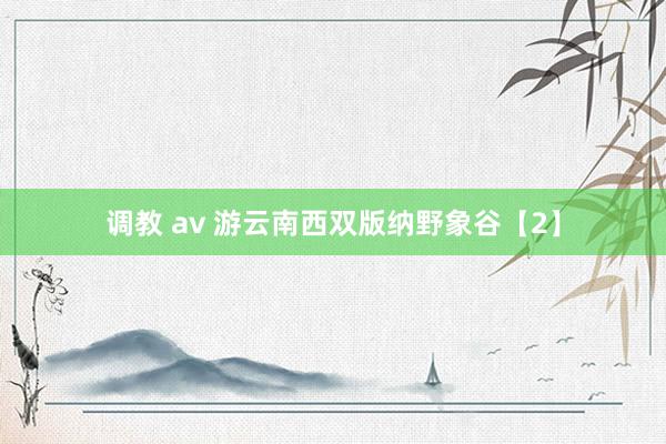 调教 av 游云南西双版纳野象谷【2】