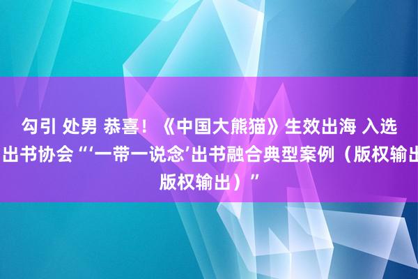 勾引 处男 恭喜！《中国大熊猫》生效出海 入选中国出书协会“‘一带一说念’出书融合典型案例（版权输出）”