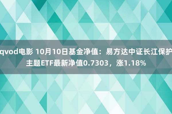 qvod电影 10月10日基金净值：易方达中证长江保护主题ETF最新净值0.7303，涨1.18%