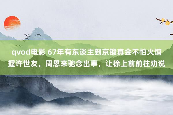 qvod电影 67年有东谈主到京锻真金不怕火馆握许世友，周恩来驰念出事，让徐上前前往劝说