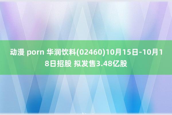 动漫 porn 华润饮料(02460)10月15日-10月18日招股 拟发售3.48亿股