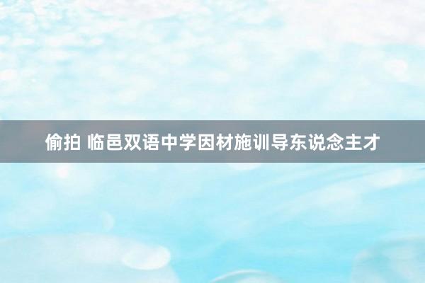 偷拍 临邑双语中学因材施训导东说念主才