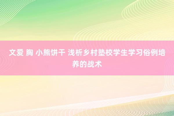 文爱 胸 小熊饼干 浅析乡村塾校学生学习俗例培养的战术