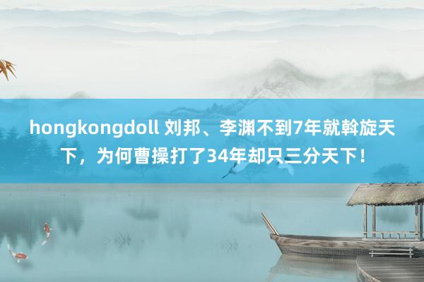 hongkongdoll 刘邦、李渊不到7年就斡旋天下，为何曹操打了34年却只三分天下！