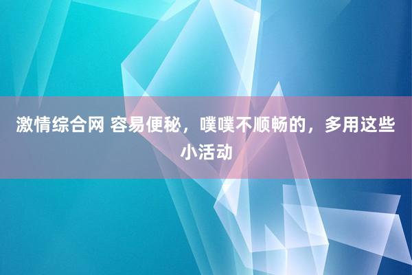 激情综合网 容易便秘，噗噗不顺畅的，多用这些小活动