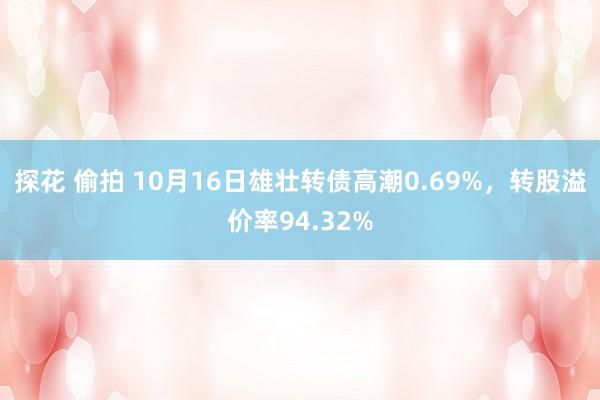 探花 偷拍 10月16日雄壮转债高潮0.69%，转股溢价率94.32%