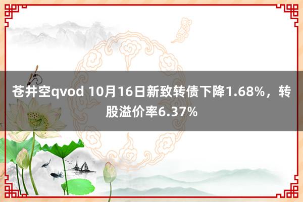 苍井空qvod 10月16日新致转债下降1.68%，转股溢价率6.37%