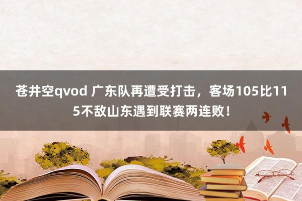 苍井空qvod 广东队再遭受打击，客场105比115不敌山东遇到联赛两连败！