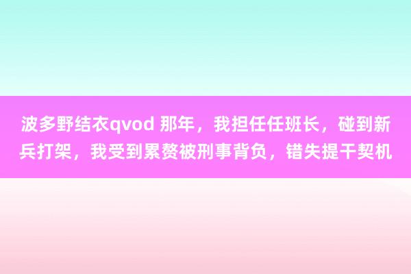 波多野结衣qvod 那年，我担任任班长，碰到新兵打架，我受到累赘被刑事背负，错失提干契机