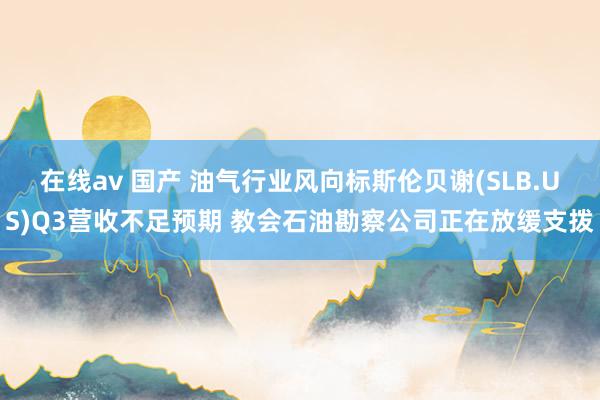 在线av 国产 油气行业风向标斯伦贝谢(SLB.US)Q3营收不足预期 教会石油勘察公司正在放缓支拨