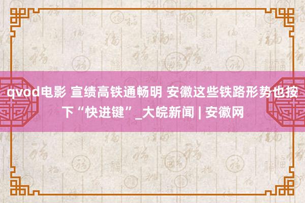 qvod电影 宣绩高铁通畅明 安徽这些铁路形势也按下“快进键”_大皖新闻 | 安徽网