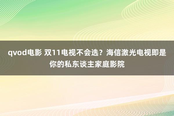 qvod电影 双11电视不会选？海信激光电视即是你的私东谈主家庭影院