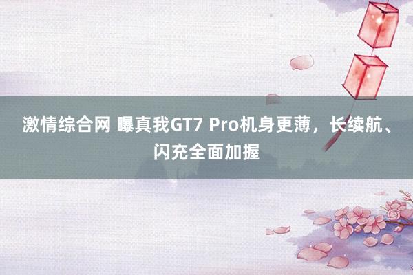 激情综合网 曝真我GT7 Pro机身更薄，长续航、闪充全面加握