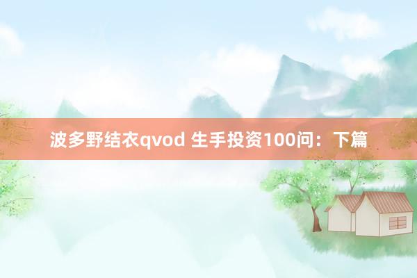 波多野结衣qvod 生手投资100问：下篇