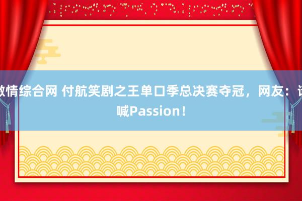 激情综合网 付航笑剧之王单口季总决赛夺冠，网友：请喊Passion！