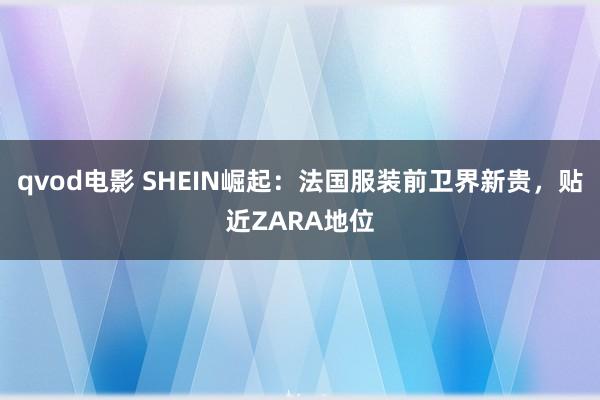 qvod电影 SHEIN崛起：法国服装前卫界新贵，贴近ZARA地位