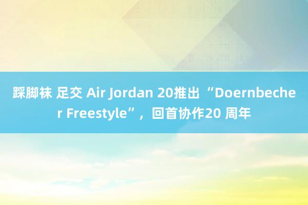 踩脚袜 足交 Air Jordan 20推出 “Doernbecher Freestyle”，回首协作20 周年