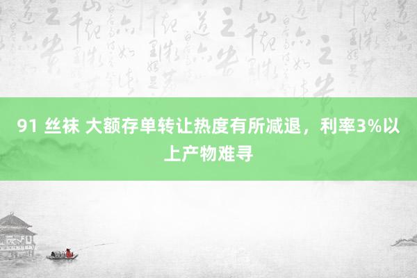 91 丝袜 大额存单转让热度有所减退，利率3%以上产物难寻