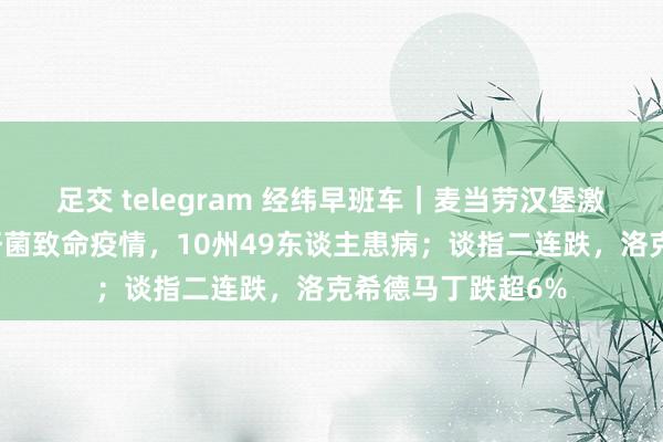 足交 telegram 经纬早班车｜麦当劳汉堡激发好意思国大肠杆菌致命疫情，10州49东谈主患病；谈指二连跌，洛克希德马丁跌超6%