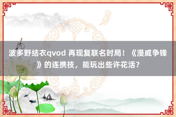 波多野结衣qvod 再现复联名时局！《漫威争锋》的连携技，能玩出些许花活？