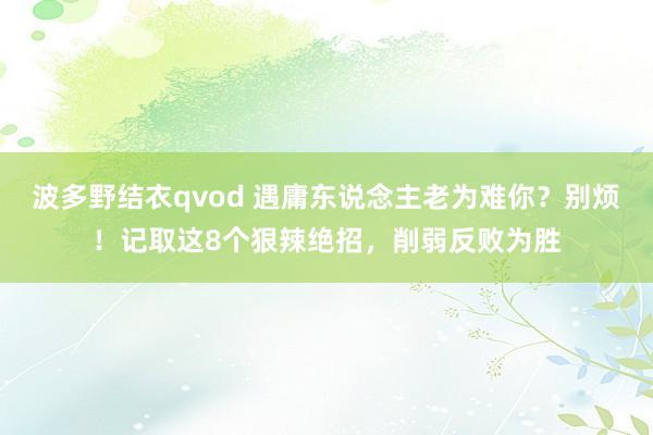 波多野结衣qvod 遇庸东说念主老为难你？别烦！记取这8个狠辣绝招，削弱反败为胜