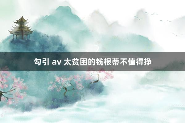 勾引 av 太贫困的钱根蒂不值得挣