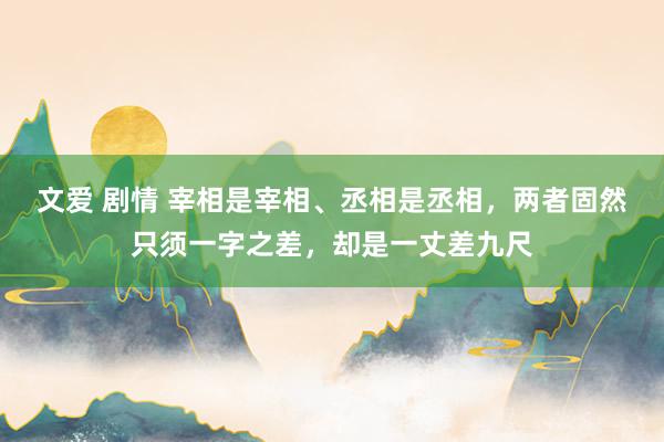 文爱 剧情 宰相是宰相、丞相是丞相，两者固然只须一字之差，却是一丈差九尺