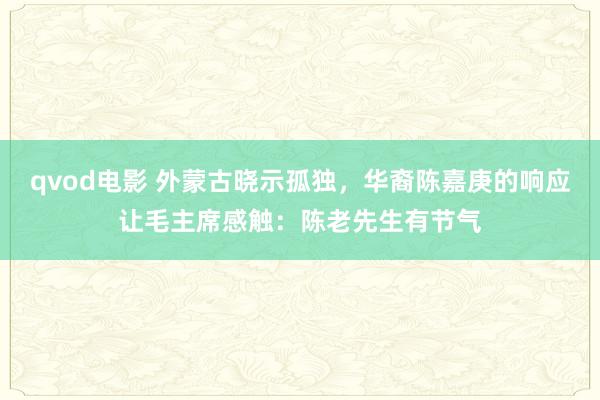 qvod电影 外蒙古晓示孤独，华裔陈嘉庚的响应让毛主席感触：陈老先生有节气