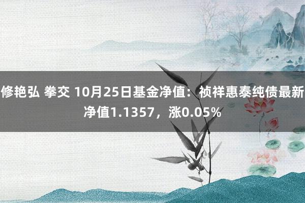 修艳弘 拳交 10月25日基金净值：祯祥惠泰纯债最新净值1.1357，涨0.05%