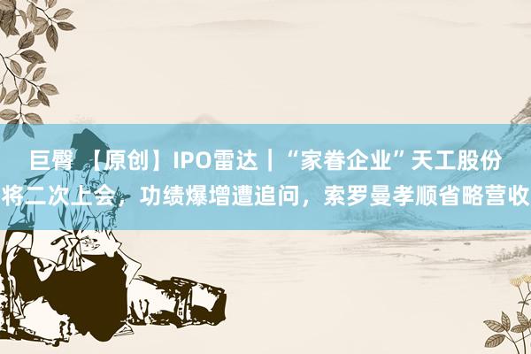 巨臀 【原创】IPO雷达｜“家眷企业”天工股份将二次上会，功绩爆增遭追问，索罗曼孝顺省略营收