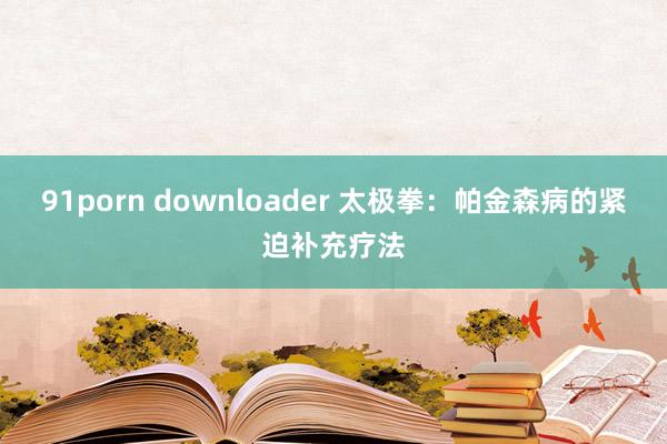 91porn downloader 太极拳：帕金森病的紧迫补充疗法