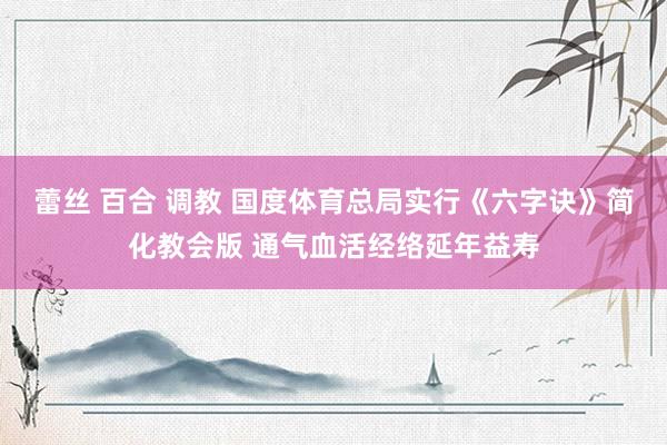 蕾丝 百合 调教 国度体育总局实行《六字诀》简化教会版 通气血活经络延年益寿