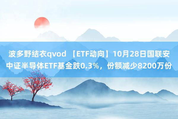 波多野结衣qvod 【ETF动向】10月28日国联安中证半导体ETF基金跌0.3%，份额减少8200万份