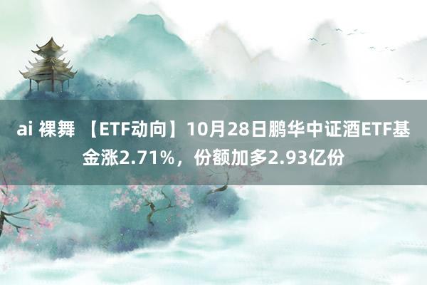 ai 裸舞 【ETF动向】10月28日鹏华中证酒ETF基金涨2.71%，份额加多2.93亿份