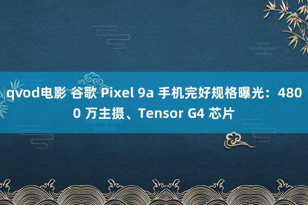 qvod电影 谷歌 Pixel 9a 手机完好规格曝光：4800 万主摄、Tensor G4 芯片