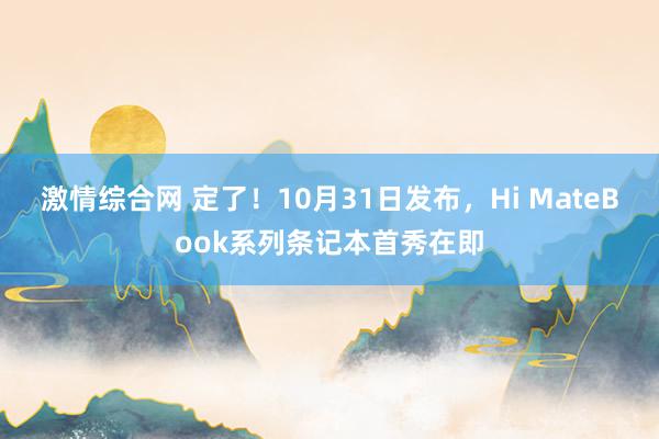 激情综合网 定了！10月31日发布，Hi MateBook系列条记本首秀在即