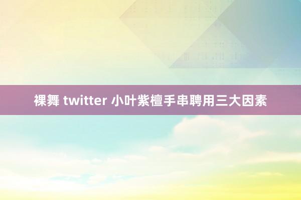 裸舞 twitter 小叶紫檀手串聘用三大因素