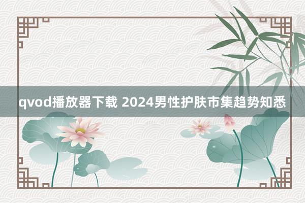 qvod播放器下载 2024男性护肤市集趋势知悉