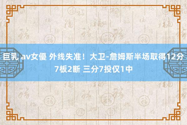 巨乳 av女優 外线失准！大卫-詹姆斯半场取得12分7板2断 三分7投仅1中