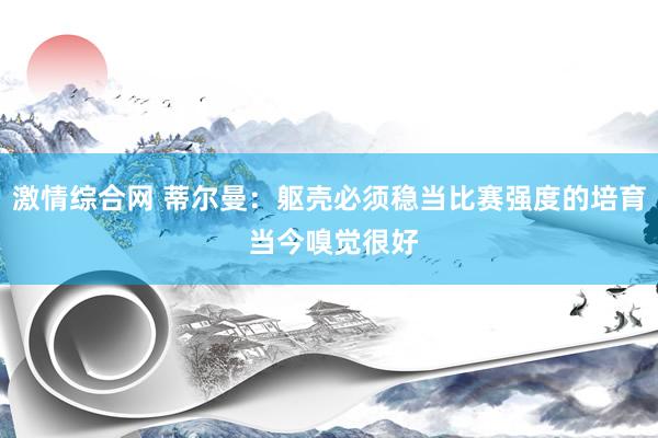 激情综合网 蒂尔曼：躯壳必须稳当比赛强度的培育 当今嗅觉很好