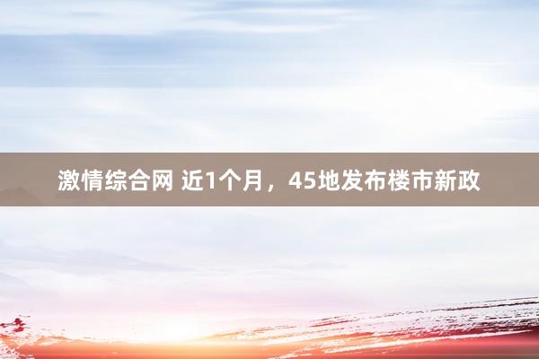 激情综合网 近1个月，45地发布楼市新政