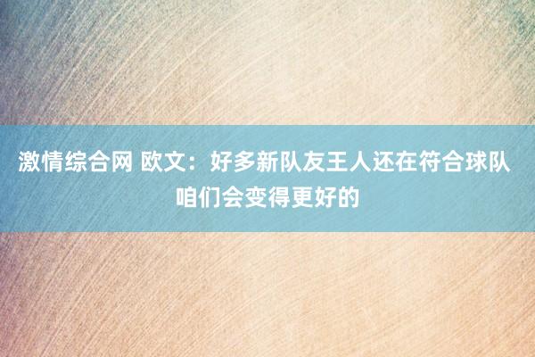 激情综合网 欧文：好多新队友王人还在符合球队 咱们会变得更好的