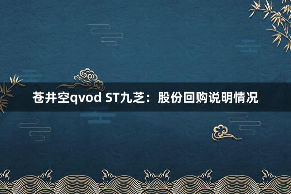 苍井空qvod ST九芝：股份回购说明情况