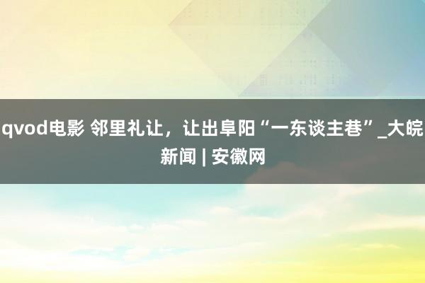 qvod电影 邻里礼让，让出阜阳“一东谈主巷”_大皖新闻 | 安徽网